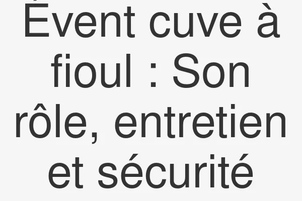 Évent cuve à fioul : Son rôle, entretien et sécurité