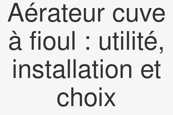 Aérateur cuve à fioul : utilité, installation et choix