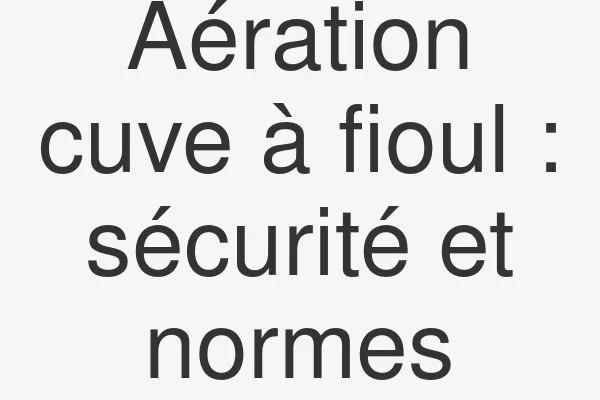 Aération cuve à fioul : sécurité et normes