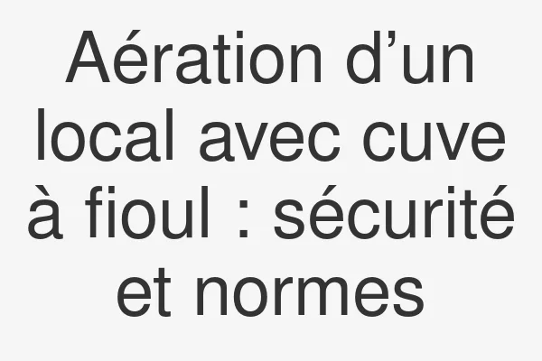Aération d’un local avec cuve à fioul : sécurité et normes
