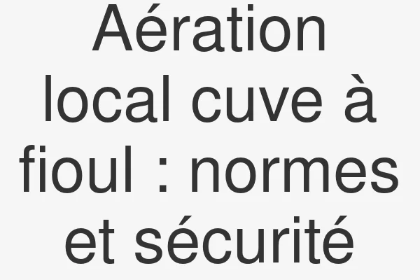 Aération local cuve à fioul : normes et sécurité