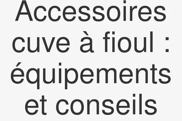 Accessoires cuve à fioul : équipements et conseils