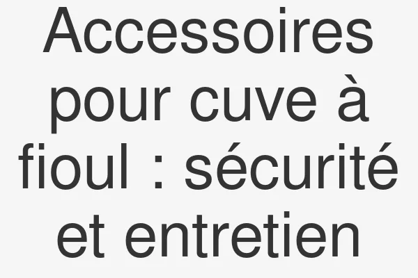 Accessoires pour cuve à fioul : sécurité et entretien