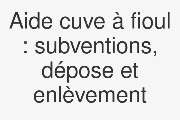 Aide cuve à fioul : subventions, dépose et enlèvement