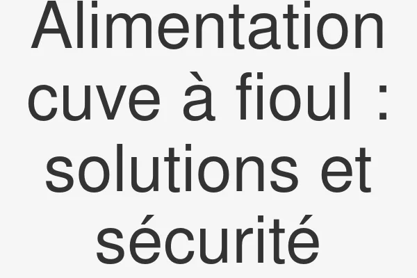 Alimentation cuve à fioul : solutions et sécurité
