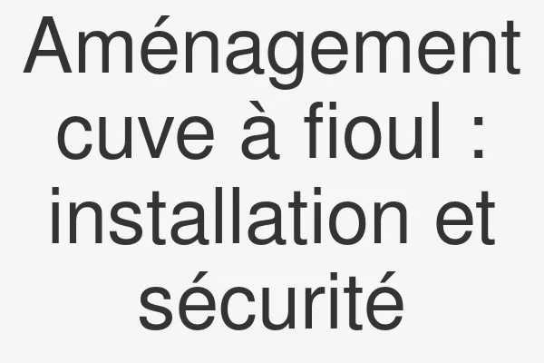 Aménagement cuve à fioul : installation et sécurité
