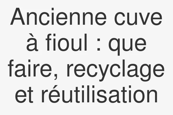 Ancienne cuve à fioul : que faire, recyclage et réutilisation