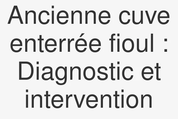 Ancienne cuve enterrée fioul : Diagnostic et intervention