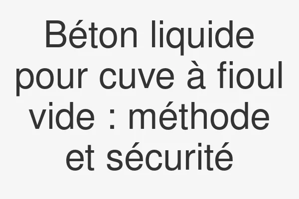 Béton liquide pour cuve à fioul vide : méthode et sécurité