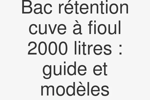 Bac rétention cuve à fioul 2000 litres : guide et modèles