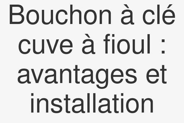 Bouchon à clé cuve à fioul : avantages et installation