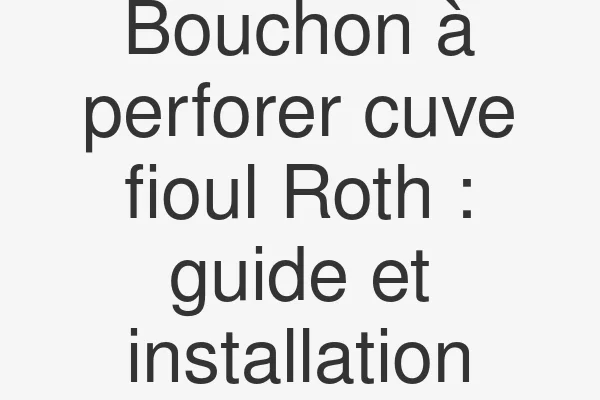 Bouchon à perforer cuve fioul Roth : guide et installation