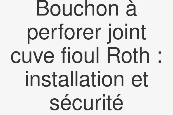 Bouchon à perforer joint cuve fioul Roth : installation et sécurité