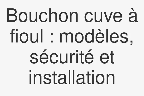 Bouchon cuve à fioul : modèles, sécurité et installation