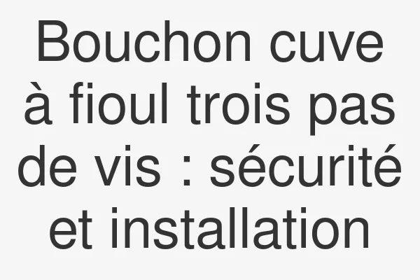 Bouchon cuve à fioul trois pas de vis : sécurité et installation