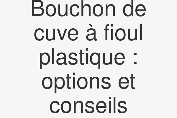 Bouchon de cuve à fioul plastique : options et conseils