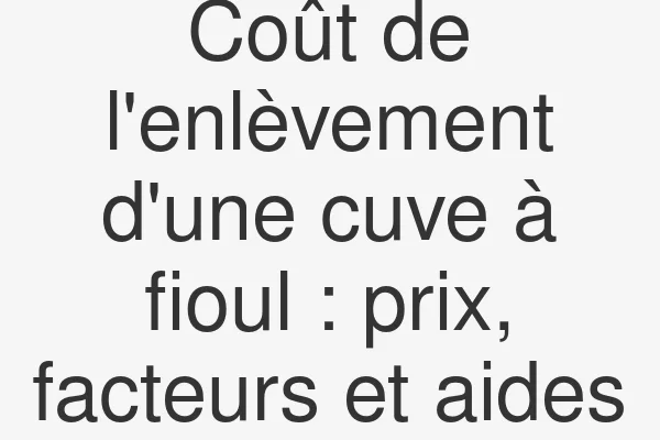Coût de l'enlèvement d'une cuve à fioul : prix, facteurs et aides