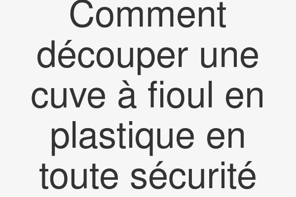 Comment découper une cuve à fioul en plastique en toute sécurité