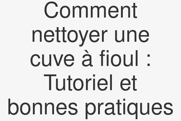 Comment nettoyer une cuve à fioul : Tutoriel et bonnes pratiques