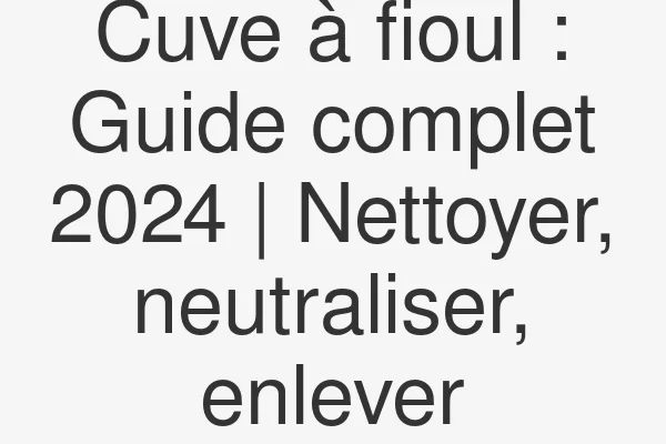 Cuve à fioul : Guide complet 2024 | Nettoyer, neutraliser, enlever