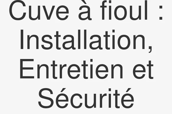 Cuve à fioul : Installation, Entretien et Sécurité