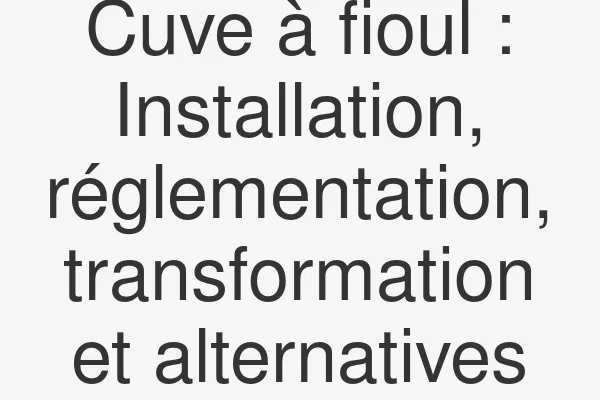 Cuve à fioul : Installation, réglementation, transformation et alternatives