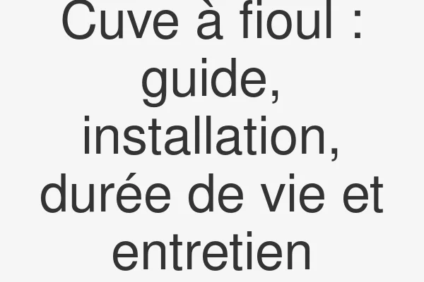 Cuve à fioul : guide, installation, durée de vie et entretien