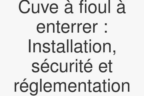 Cuve à fioul à enterrer : Installation, sécurité et réglementation