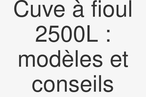 Cuve à fioul 2500L : modèles et conseils