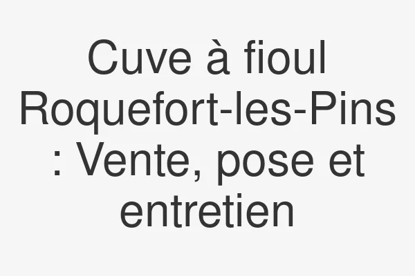 Cuve à fioul Roquefort-les-Pins : Vente, pose et entretien