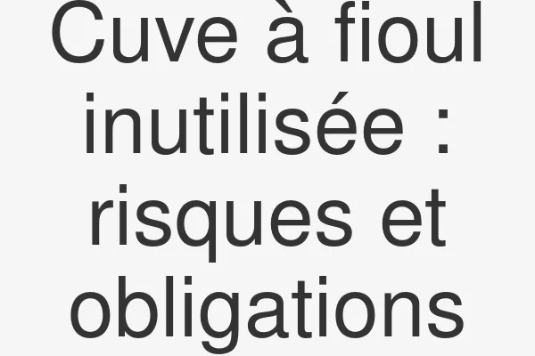 Cuve à fioul inutilisée : risques et obligations