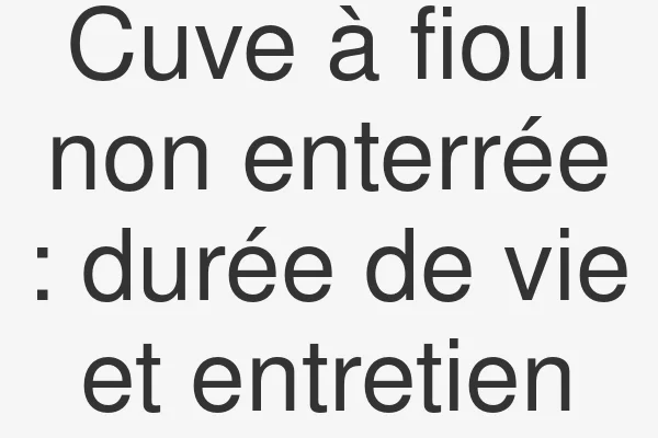 Cuve à fioul non enterrée : durée de vie et entretien