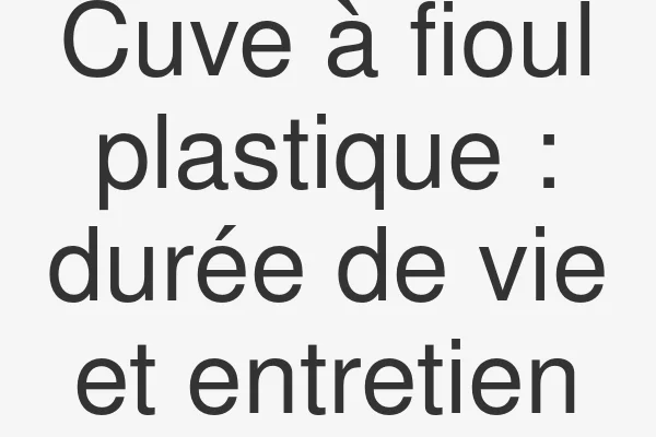 Cuve à fioul plastique : durée de vie et entretien