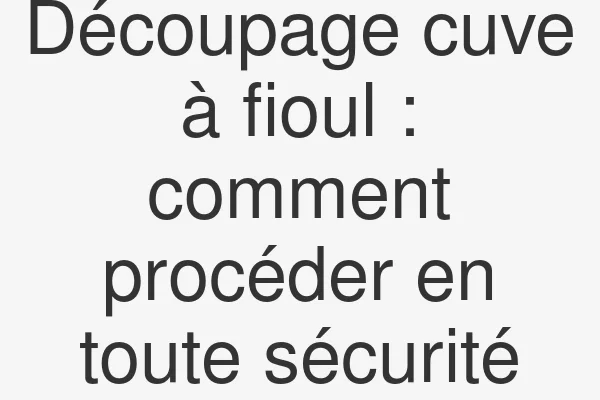 Découpage cuve à fioul : comment procéder en toute sécurité