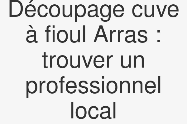Découpage cuve à fioul Arras : trouver un professionnel local