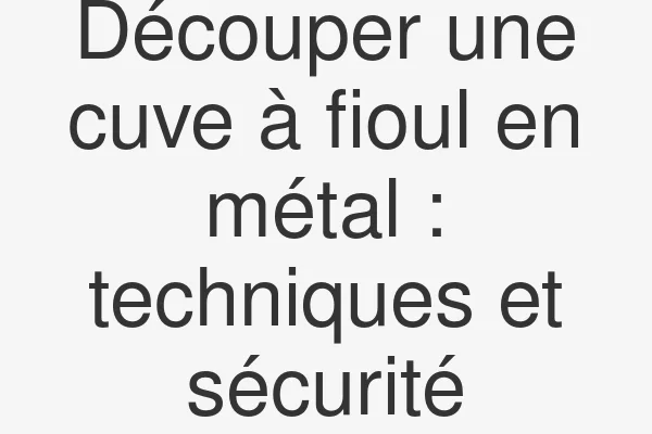 Découper une cuve à fioul en métal : techniques et sécurité
