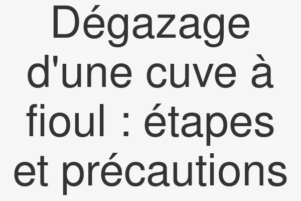 Dégazage d'une cuve à fioul : étapes et précautions