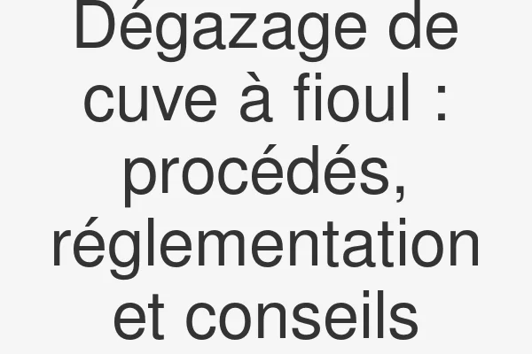 Dégazage de cuve à fioul : procédés, réglementation et conseils