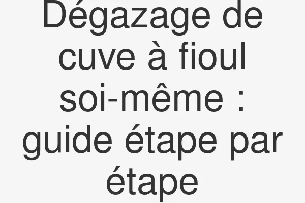 Dégazage de cuve à fioul soi-même : guide étape par étape