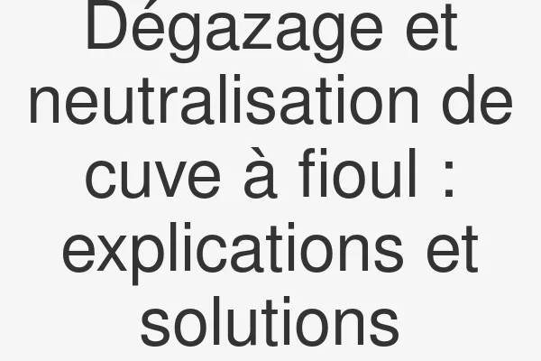 Dégazage et neutralisation de cuve à fioul : explications et solutions