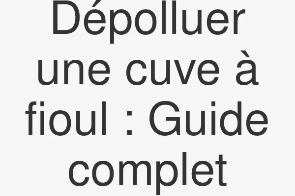 Dépolluer une cuve à fioul : Guide complet