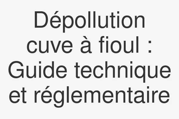 Dépollution cuve à fioul : Guide technique et réglementaire