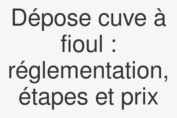 Dépose cuve à fioul : réglementation, étapes et prix