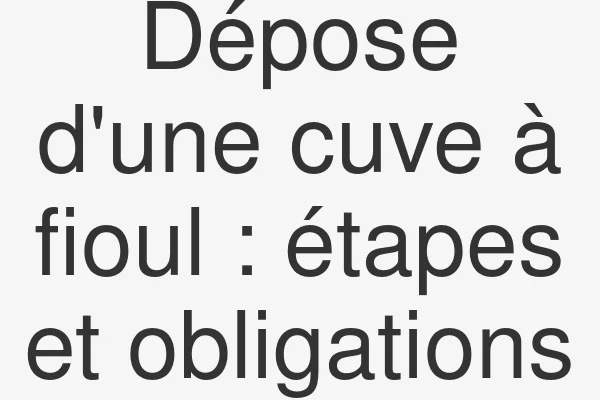 Dépose d'une cuve à fioul : étapes et obligations