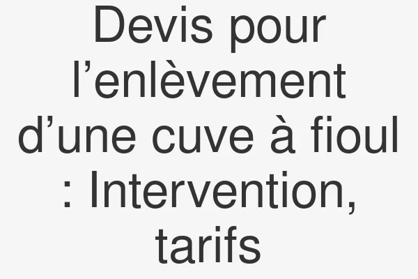 Devis pour l’enlèvement d’une cuve à fioul : Intervention, tarifs
