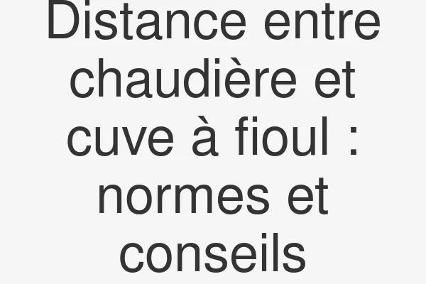 Distance entre chaudière et cuve à fioul : normes et conseils