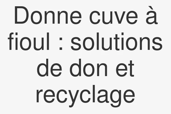 Donne cuve à fioul : solutions de don et recyclage