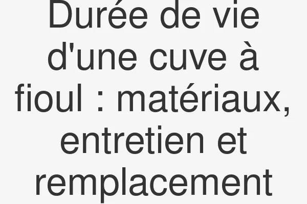 Durée de vie d'une cuve à fioul : matériaux, entretien et remplacement