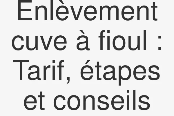Enlèvement cuve à fioul : Tarif, étapes et conseils