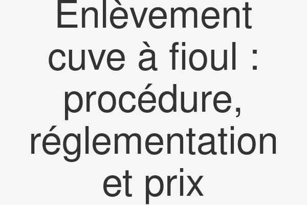 Enlèvement cuve à fioul : procédure, réglementation et prix